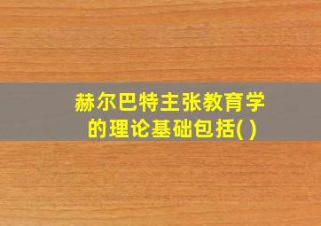 赫尔巴特主张教育学的理论基础包括( )